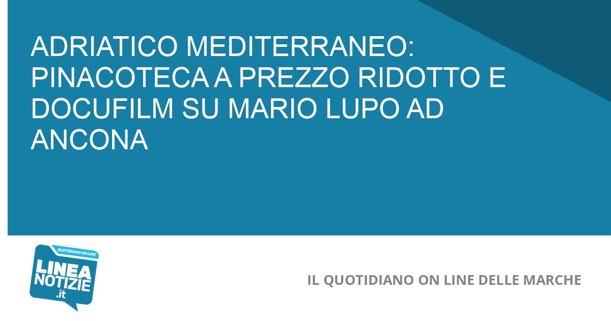 ADRIATICO MEDITERRANEO: PINACOTECA A PREZZO RIDOTTO E DOCUFILM SU MARIO LUPO AD ANCONA ADRIATICO MEDITERRANEO: PINACOTECA A PREZZO RIDOTTO E DOCUFILM SU MARIO LUPO AD ANCONA