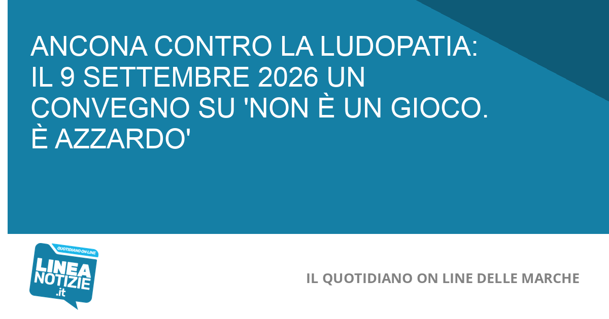 ANCONA CONTRO LA LUDOPATIA: IL 9 SETTEMBRE 2026 UN CONVEGNO SU 'NON È UN GIOCO. È AZZARDO'