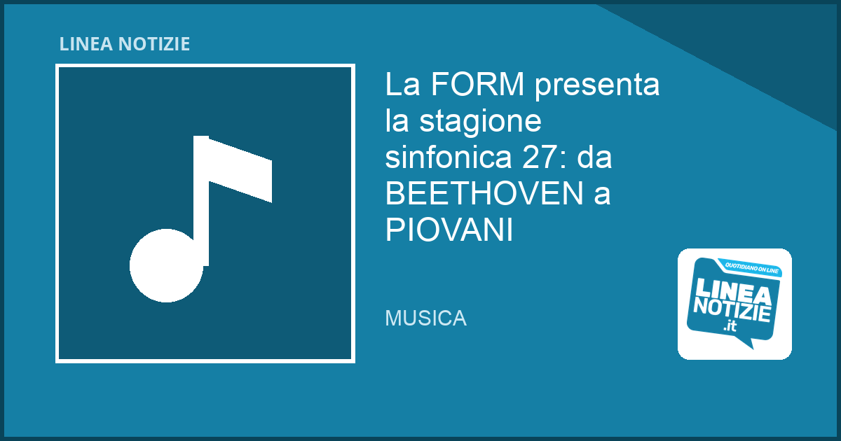 La FORM presenta la stagione sinfonica 27: da BEETHOVEN a PIOVANI La FORM presenta la stagione sinfonica 27: da BEETHOVEN a PIOVANI